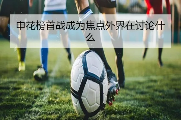 申花榜首战成为焦点外界在讨论什么