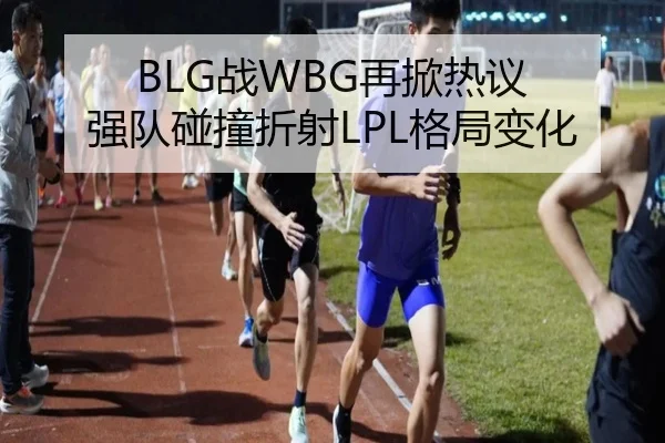 BLG战WBG再掀热议 强队碰撞折射LPL格局变化